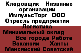 Кладовщик › Название организации ­ ИмпульсТорг, ООО › Отрасль предприятия ­ Логистика › Минимальный оклад ­ 45 000 - Все города Работа » Вакансии   . Ханты-Мансийский,Советский г.